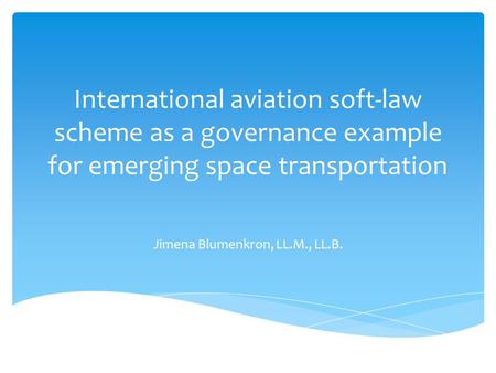 International aviation soft-law scheme as a governance example for emerging space transportation Jimena Blumenkron, LL.M., LL.B.