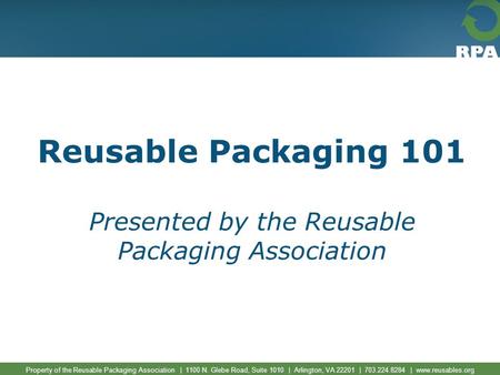 Property of the Reusable Packaging Association | 1100 N. Glebe Road, Suite 1010 | Arlington, VA 22201 | 703.224.8284 | www.reusables.org Reusable Packaging.