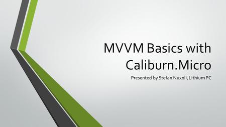 MVVM Basics with Caliburn.Micro Presented by Stefan Nuxoll, Lithium PC.