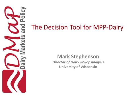 The Decision Tool for MPP-Dairy Mark Stephenson Director of Dairy Policy Analysis University of Wisconsin.