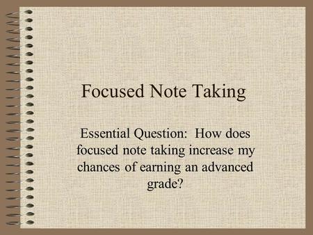 Focused Note Taking Essential Question: How does focused note taking increase my chances of earning an advanced grade?