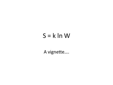 S = k ln W A vignette….. Let’s consider a simpler case first Thought experiment: Consider a beaker with a partition right in the middle that starts out.