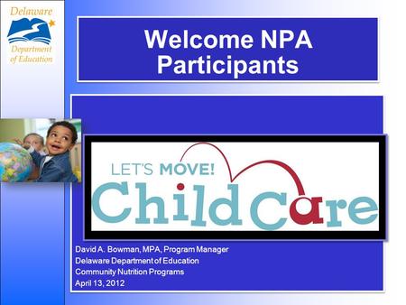 Welcome NPA Participants David A. Bowman, MPA, Program Manager Delaware Department of Education Community Nutrition Programs April 13, 2012 David A. Bowman,