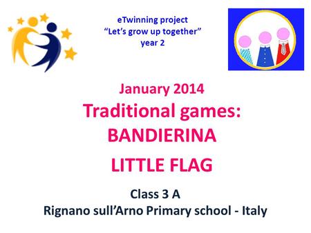 January 2014 Traditional games: BANDIERINA LITTLE FLAG eTwinning project “Let’s grow up together” year 2 Class 3 A Rignano sull’Arno Primary school - Italy.