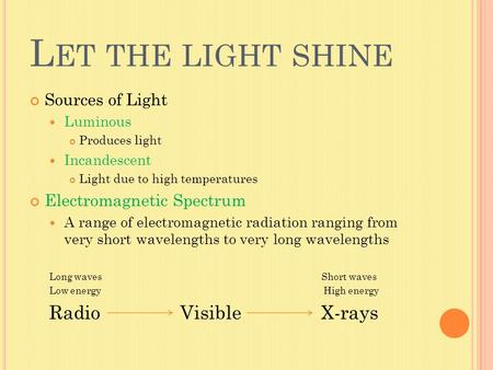 L ET THE LIGHT SHINE Sources of Light Luminous Produces light Incandescent Light due to high temperatures Electromagnetic Spectrum A range of electromagnetic.