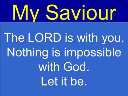 My Saviour The LORD is with you. Nothing is impossible with God. Let it be.