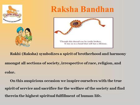 Raksha Bandhan Rakhi (Raksha) symbolizes a spirit of brotherhood and harmony amongst all sections of society, irrespective of race, religion, and color.