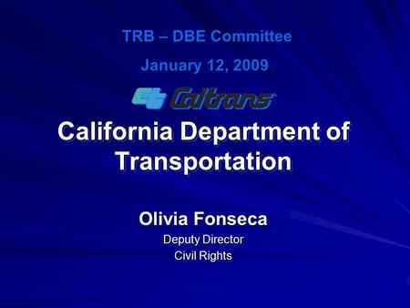 California Department of Transportation Olivia Fonseca Deputy Director Civil Rights TRB – DBE Committee TRB – DBE Committee January 12, 2009.