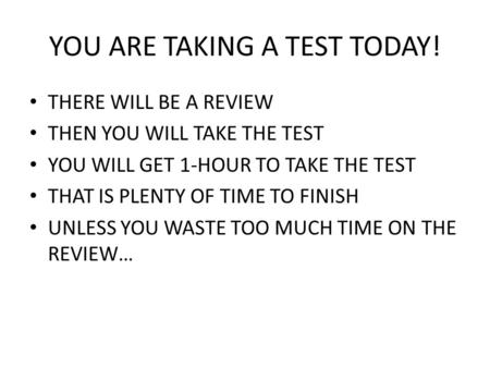 YOU ARE TAKING A TEST TODAY! THERE WILL BE A REVIEW THEN YOU WILL TAKE THE TEST YOU WILL GET 1-HOUR TO TAKE THE TEST THAT IS PLENTY OF TIME TO FINISH UNLESS.