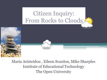 Citizen Inquiry: From Rocks to Clouds Maria Aristeidou, Eileen Scanlon, Mike Sharples Institute of Educational Technology The Open University.