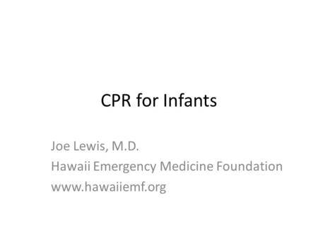 CPR for Infants Joe Lewis, M.D. Hawaii Emergency Medicine Foundation www.hawaiiemf.org.