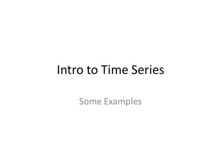 Intro to Time Series Some Examples. Your First Data to predict.
