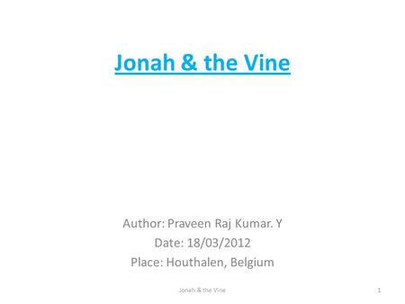 Jonah & the Vine Author: Praveen Raj Kumar. Y Date: 18/03/2012 Place: Houthalen, Belgium 1Jonah & the Vine.