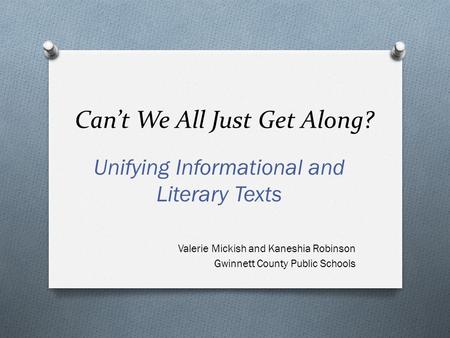 Can’t We All Just Get Along? Unifying Informational and Literary Texts Valerie Mickish and Kaneshia Robinson Gwinnett County Public Schools.
