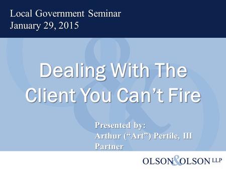 Dealing With The Client You Can’t Fire Local Government Seminar January 29, 2015 Presented by: Arthur (“Art”) Pertile, III Partner.