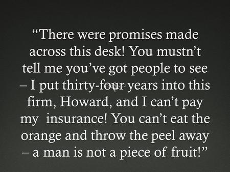 “There were promises made across this desk! You mustn’t tell me you’ve got people to see – I put thirty-four years into this firm, Howard, and I can’t.