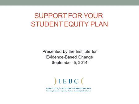 SUPPORT FOR YOUR STUDENT EQUITY PLAN Presented by the Institute for Evidence-Based Change September 5, 2014.