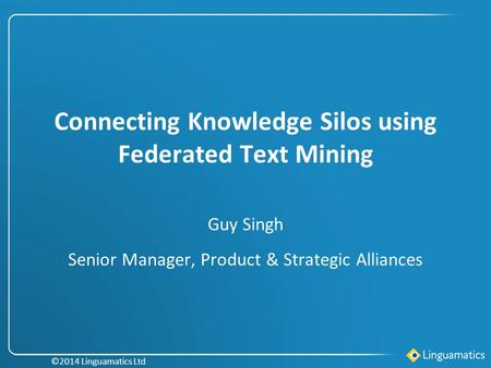 Connecting Knowledge Silos using Federated Text Mining Guy Singh Senior Manager, Product & Strategic Alliances ©2014 Linguamatics Ltd.