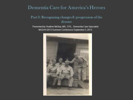 Dementia Care for America’s Heroes Part 3: Recognizing changes & progression of the disease Presented by Heather McKay, MS, OT/L, Dementia Care Specialist.