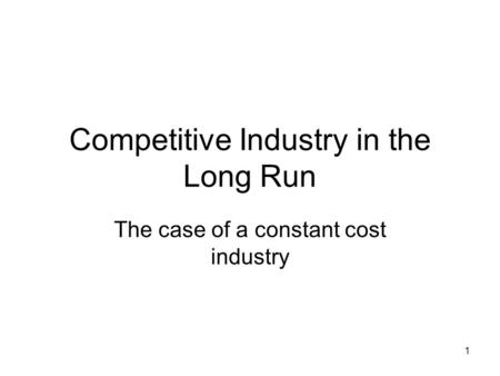 1 Competitive Industry in the Long Run The case of a constant cost industry.