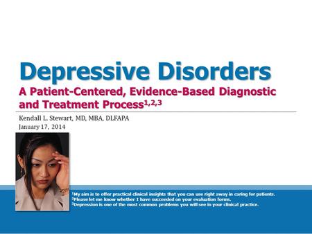 Depressive Disorders A Patient-Centered, Evidence-Based Diagnostic and Treatment Process 1,2,3 Kendall L. Stewart, MD, MBA, DLFAPA January 17, 2014 1 My.