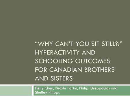 “WHY CAN’T YOU SIT STILL?:” HYPERACTIVITY AND SCHOOLING OUTCOMES FOR CANADIAN BROTHERS AND SISTERS Kelly Chen, Nicole Fortin, Philip Oreopoulos and Shelley.