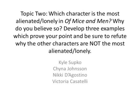 Topic Two: Which character is the most alienated/lonely in Of Mice and Men? Why do you believe so? Develop three examples which prove your point and be.