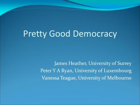 Pretty Good Democracy James Heather, University of Surrey