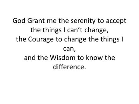 God Grant me the serenity to accept the things I can’t change, the Courage to change the things I can, and the Wisdom to know the difference.