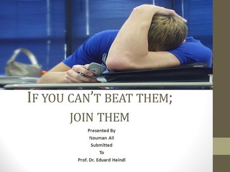 I F YOU CAN ’ T BEAT THEM ; JOIN THEM Presented By Nouman Ali Submitted To Prof. Dr. Eduard Heindl.