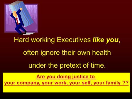 Hard working Executives like you, often ignore their own health under the pretext of time. Are you doing justice to your company, your work, your self,