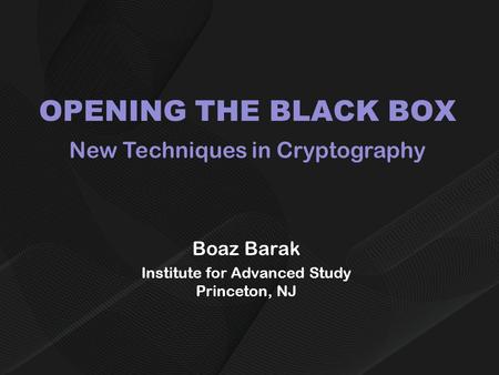 OPENING THE BLACK BOX Boaz Barak Institute for Advanced Study Princeton, NJ New Techniques in Cryptography.