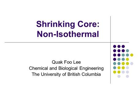 Shrinking Core: Non-Isothermal Quak Foo Lee Chemical and Biological Engineering The University of British Columbia.