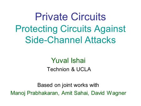 Private Circuits Protecting Circuits Against Side-Channel Attacks Yuval Ishai Technion & UCLA Based on joint works with Manoj Prabhakaran, Amit Sahai,