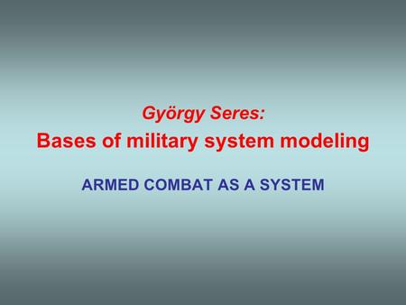 György Seres: Bases of military system modeling ARMED COMBAT AS A SYSTEM.