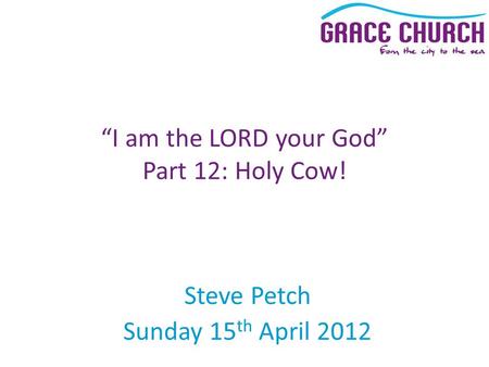 Steve Petch Sunday 15 th April 2012 “I am the LORD your God” Part 12: Holy Cow!