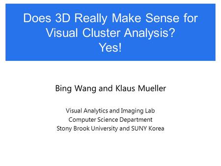 Does 3D Really Make Sense for Visual Cluster Analysis? Yes! Bing Wang and Klaus Mueller Visual Analytics and Imaging Lab Computer Science Department Stony.