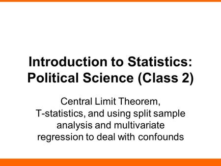 Introduction to Statistics: Political Science (Class 2) Central Limit Theorem, T-statistics, and using split sample analysis and multivariate regression.