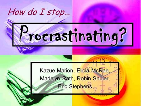 Procrastinating? Kazue Marion, Elicia McRae, Madelyn Rath, Robin Shuler, Eric Stephens How do I stop…