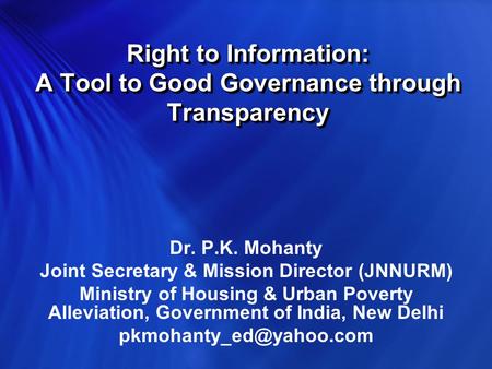 Right to Information: A Tool to Good Governance through Transparency Dr. P.K. Mohanty Joint Secretary & Mission Director (JNNURM) Ministry of Housing.