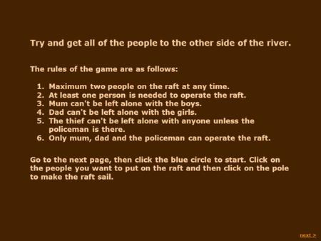 Try and get all of the people to the other side of the river. The rules of the game are as follows: Go to the next page, then click the blue circle to.