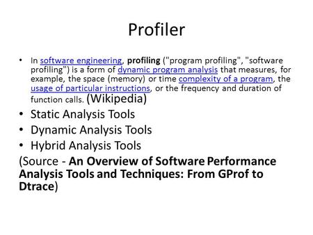 Profiler In software engineering, profiling (program profiling, software profiling) is a form of dynamic program analysis that measures, for example,