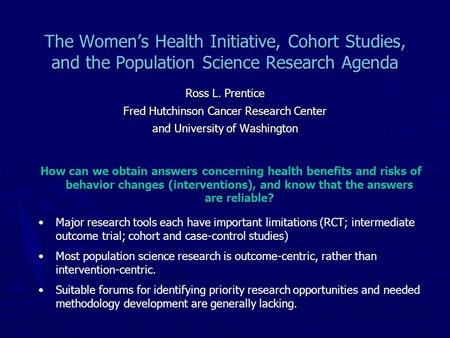 The Women’s Health Initiative, Cohort Studies, and the Population Science Research Agenda Ross L. Prentice Fred Hutchinson Cancer Research Center and University.
