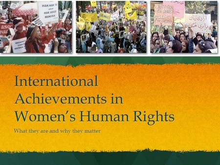 International Achievements in Women’s Human Rights What they are and why they matter.