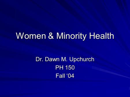 Women & Minority Health Dr. Dawn M. Upchurch PH 150 Fall ‘04.
