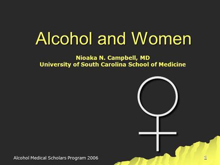Alcohol Medical Scholars Program 2006 1 Alcohol and Women ♀ Nioaka N. Campbell, MD University of South Carolina School of Medicine.