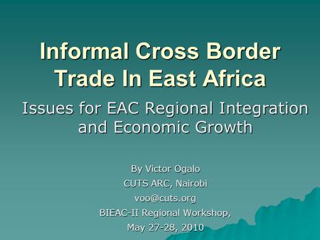 Informal Cross Border Trade In East Africa Issues for EAC Regional Integration and Economic Growth By Victor Ogalo CUTS ARC, Nairobi BIEAC-II.