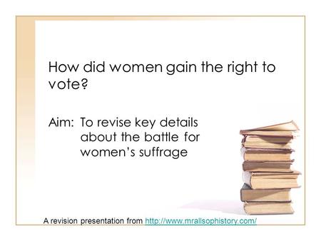 How did women gain the right to vote? Aim: To revise key details about the battle for women’s suffrage A revision presentation from