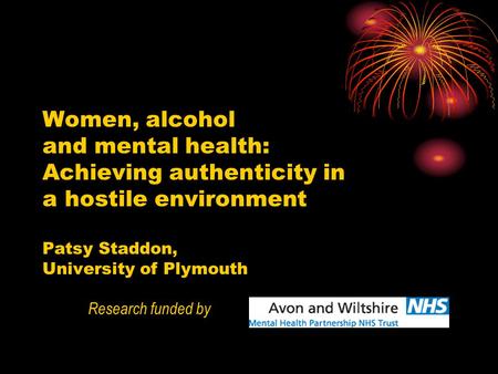 Women, alcohol and mental health: Achieving authenticity in a hostile environment Patsy Staddon, University of Plymouth Research funded by.