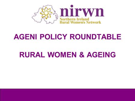 AGENI POLICY ROUNDTABLE RURAL WOMEN & AGEING. Background to NIRWN What is Rural? International Women’s Day 2011 International women’s Day 2013 Action.